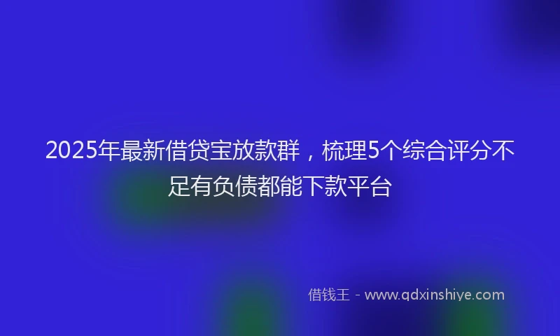 2025年最新借贷宝放款群，梳理5个综合评分不足有负债都能下款平台