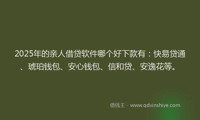 2025年的亲人借贷软件哪个好下款有：快易贷通、琥珀钱包、安心钱包、信和贷、安逸花等。