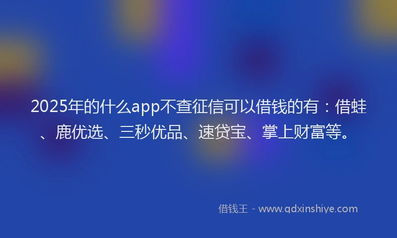 2025年的什么app不查征信可以借钱的有：借蛙、鹿优选、三秒优品、速贷宝、掌上财富等。