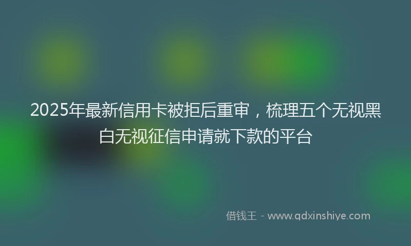 2025年最新信用卡被拒后重审，梳理五个无视黑白无视征信申请就下款的平台