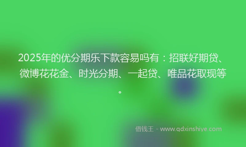 2025年的优分期乐下款容易吗有：招联好期贷、微博花花金、时光分期、一起贷、唯品花取现等。