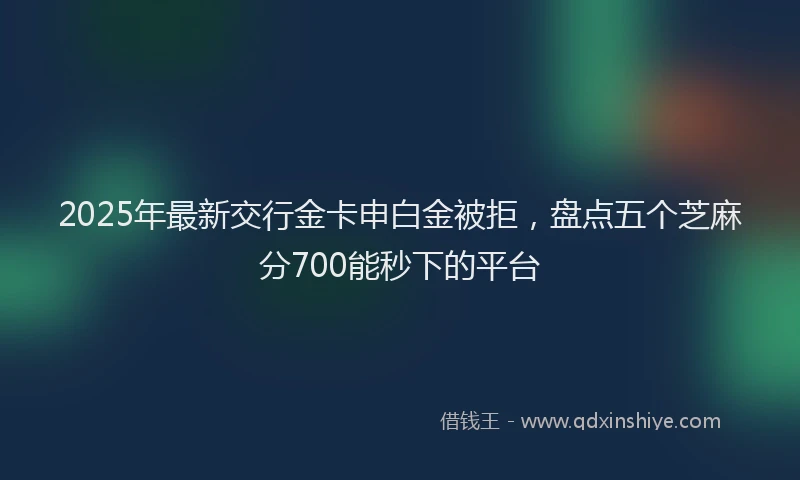 2025年最新交行金卡申白金被拒，盘点五个芝麻分700能秒下的平台