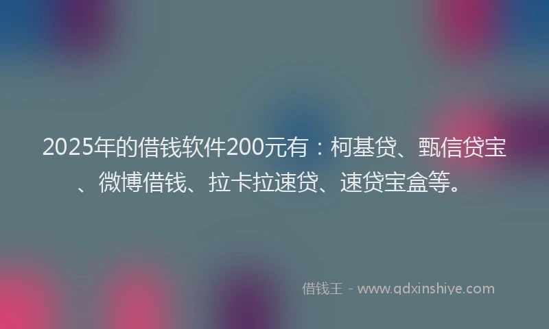 2025年的借钱软件200元有：柯基贷、甄信贷宝、微博借钱、拉卡拉速贷、速贷宝盒等。