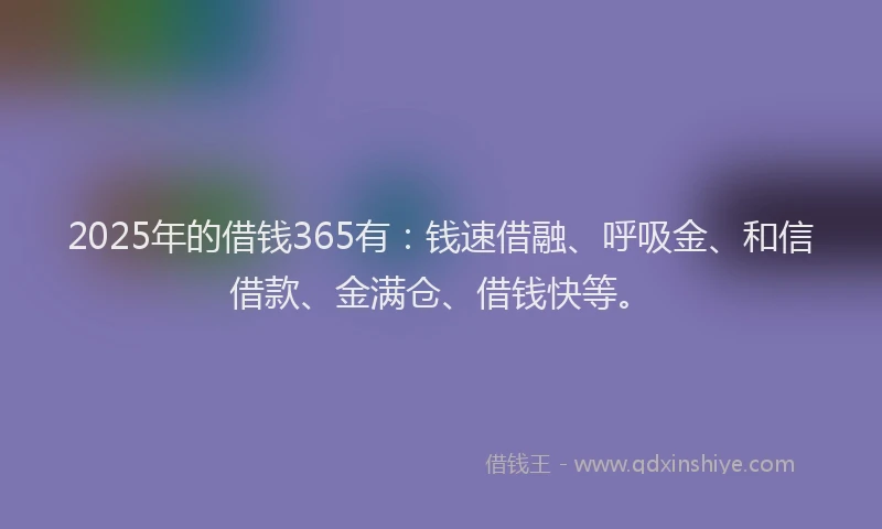 2025年的借钱365有：钱速借融、呼吸金、和信借款、金满仓、借钱快等。