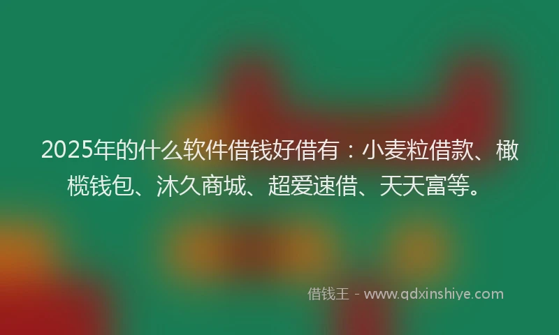 2025年的什么软件借钱好借有：小麦粒借款、橄榄钱包、沐久商城、超爱速借、天天富等。