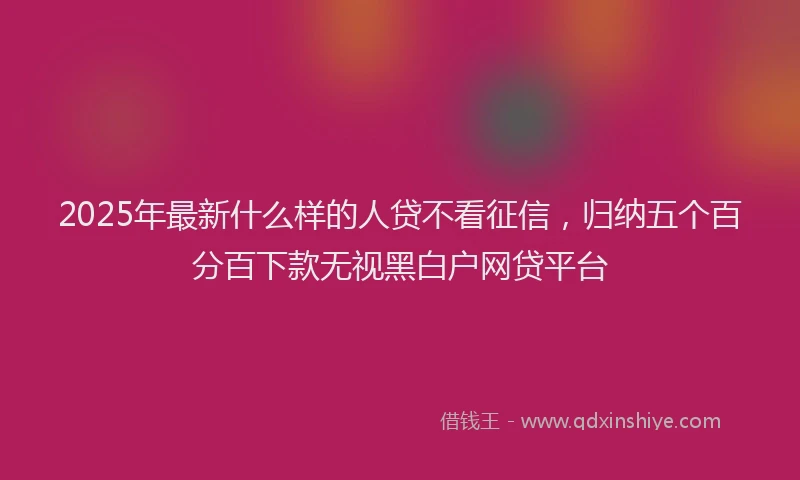 2025年最新什么样的人贷不看征信，归纳五个百分百下款无视黑白户网贷平台