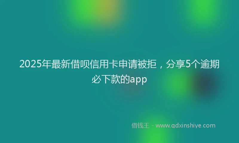 2025年最新借呗信用卡申请被拒，分享5个逾期必下款的app