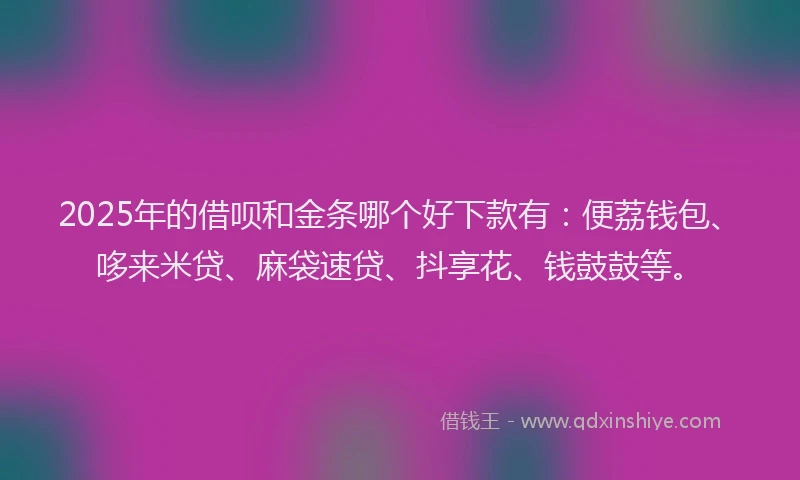2025年的借呗和金条哪个好下款有：便荔钱包、哆来米贷、麻袋速贷、抖享花、钱鼓鼓等。