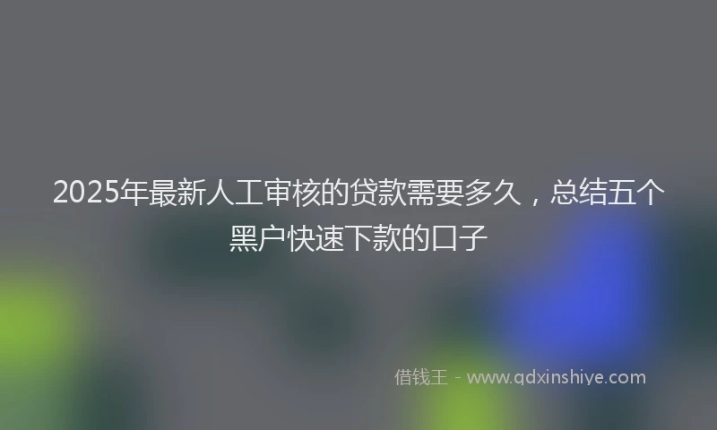 2025年最新人工审核的贷款需要多久，总结五个黑户快速下款的口子