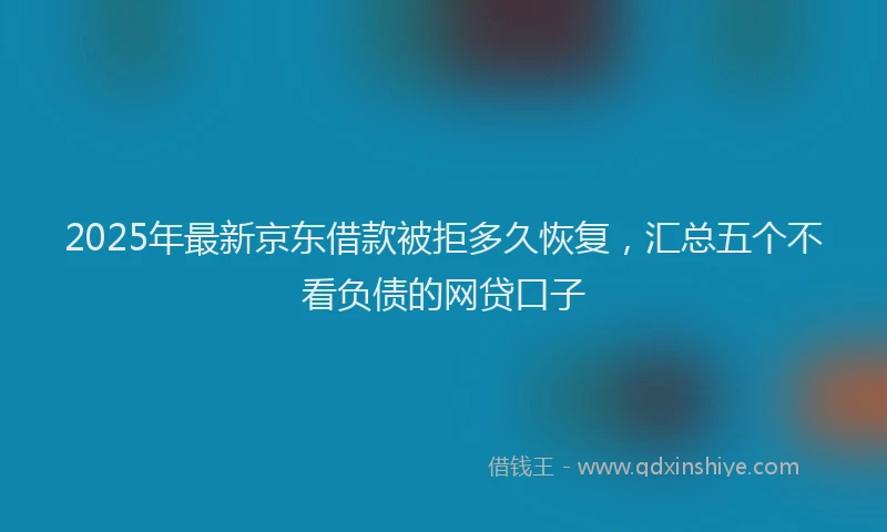 2025年最新京东借款被拒多久恢复，汇总五个不看负债的网贷口子