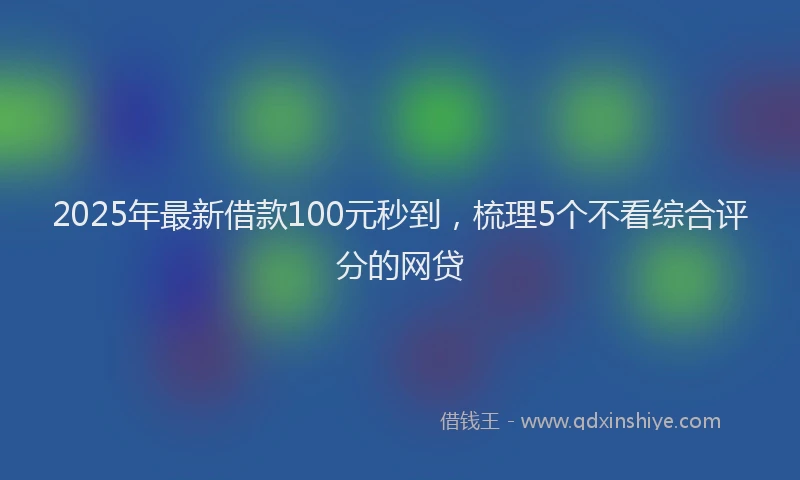 2025年最新借款100元秒到，梳理5个不看综合评分的网贷