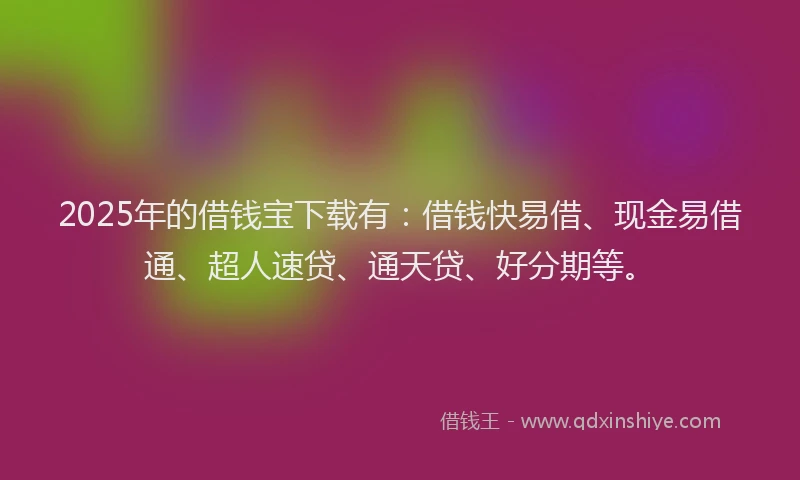 2025年的借钱宝下载有：借钱快易借、现金易借通、超人速贷、通天贷、好分期等。
