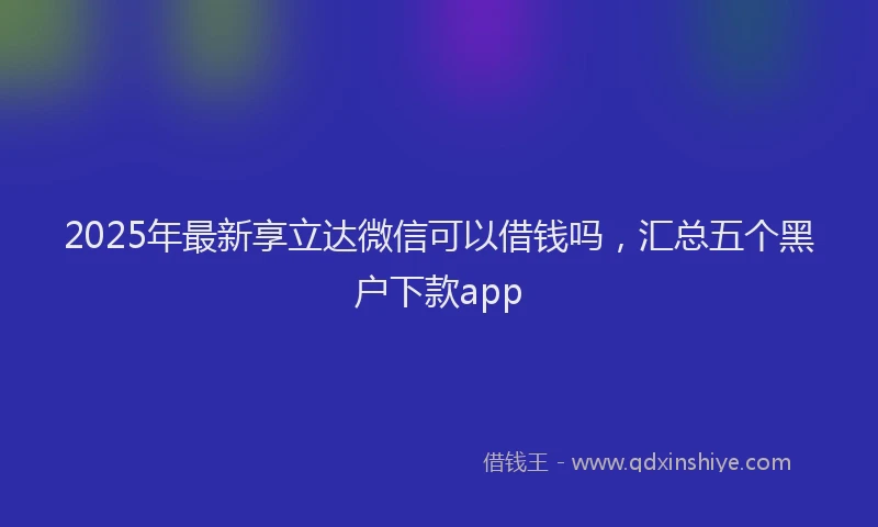 2025年最新享立达微信可以借钱吗，汇总五个黑户下款app