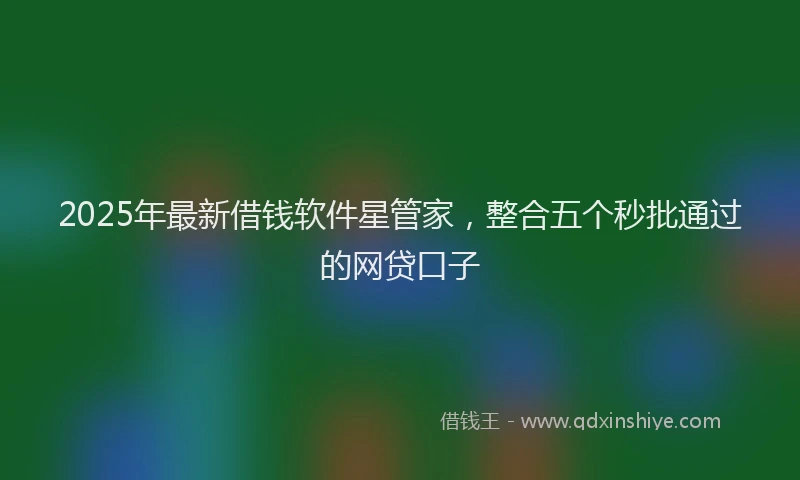 2025年最新借钱软件星管家，整合五个秒批通过的网贷口子