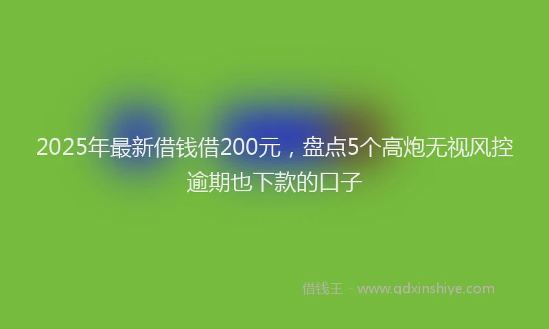 2025年最新借钱借200元，盘点5个高炮无视风控逾期也下款的口子