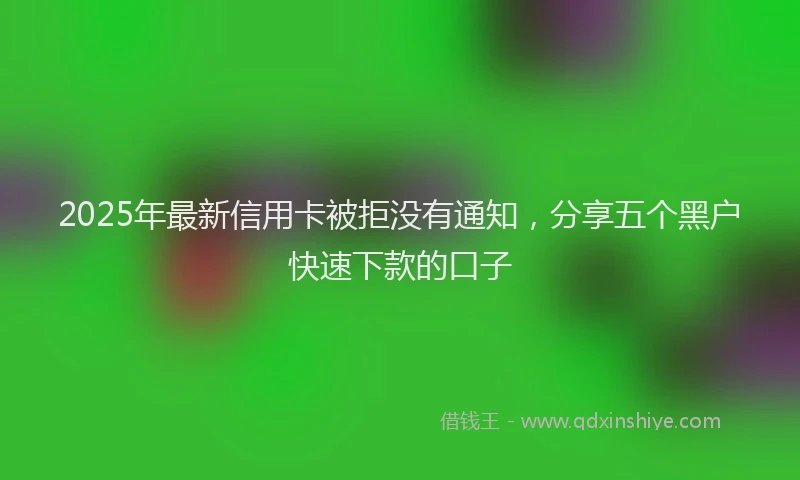 2025年最新信用卡被拒没有通知，分享五个黑户快速下款的口子