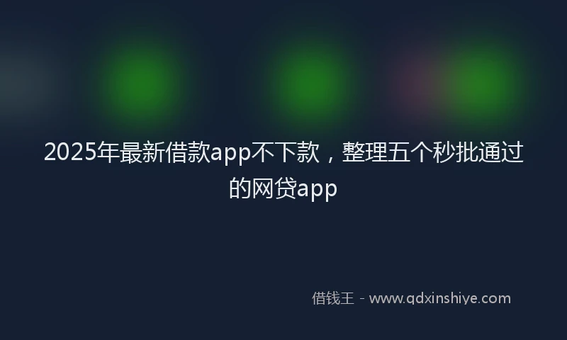 2025年最新借款app不下款，整理五个秒批通过的网贷app