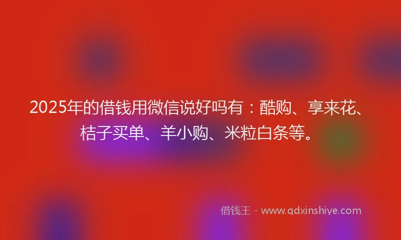 2025年的借钱用微信说好吗有：酷购、享来花、桔子买单、羊小购、米粒白条等。