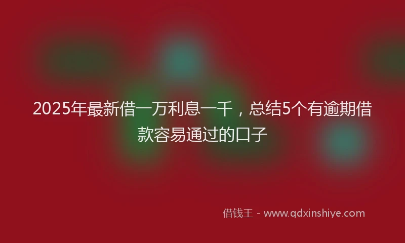 2025年最新借一万利息一千，总结5个有逾期借款容易通过的口子
