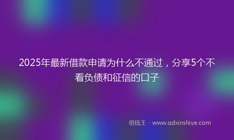 2025年最新借款申请为什么不通过，分享5个不看负债和征信的口子
