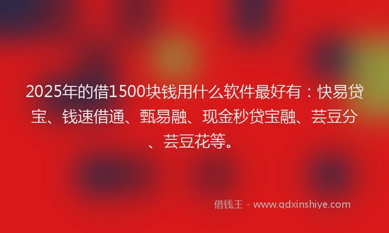 2025年的借1500块钱用什么软件最好有：快易贷宝、钱速借通、甄易融、现金秒贷宝融、芸豆分、芸豆花等。