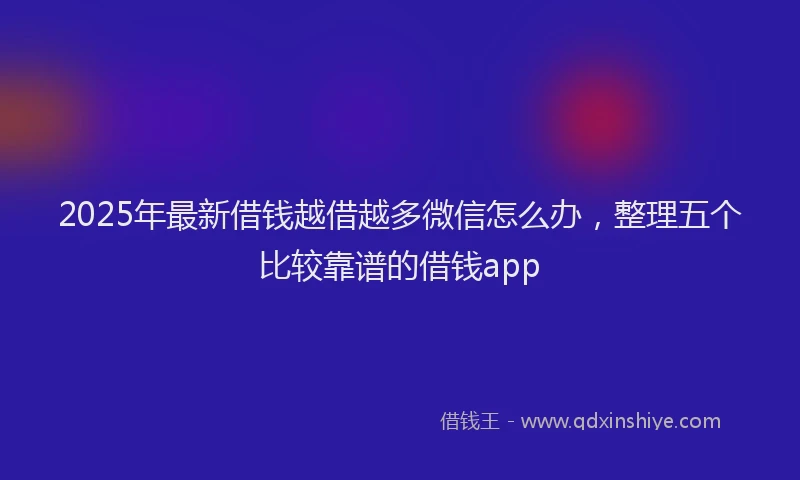 2025年最新借钱越借越多微信怎么办，整理五个比较靠谱的借钱app