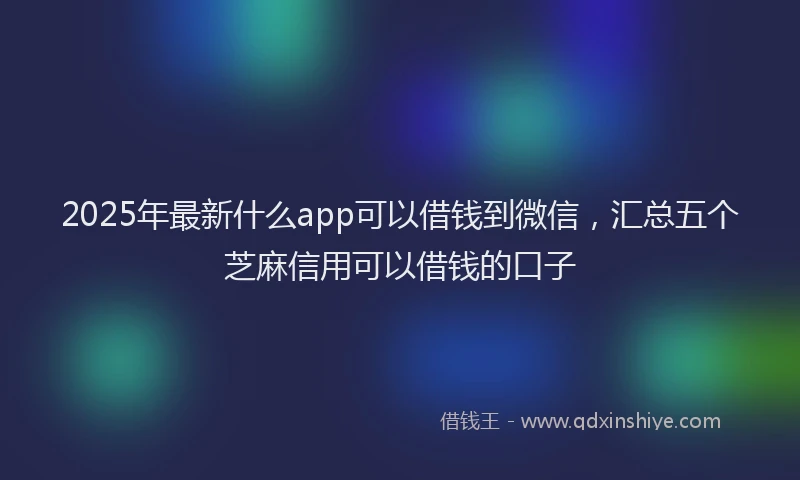 2025年最新什么app可以借钱到微信，汇总五个芝麻信用可以借钱的口子