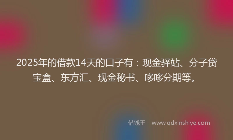 2025年的借款14天的口子有：现金驿站、分子贷宝盒、东方汇、现金秘书、哆哆分期等。