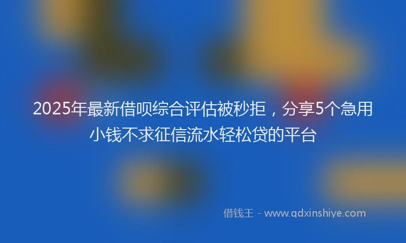 2025年最新借呗综合评估被秒拒，分享5个急用小钱不求征信流水轻松贷的平台