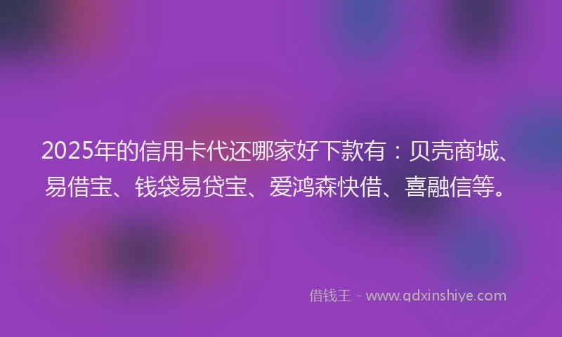2025年的信用卡代还哪家好下款有：贝壳商城、易借宝、钱袋易贷宝、爱鸿森快借、喜融信等。