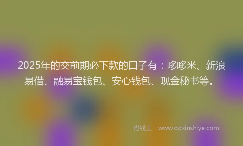2025年的交前期必下款的口子有：哆哆米、新浪易借、融易宝钱包、安心钱包、现金秘书等。