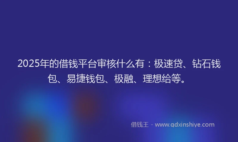 2025年的借钱平台审核什么有：极速贷、钻石钱包、易捷钱包、极融、理想给等。