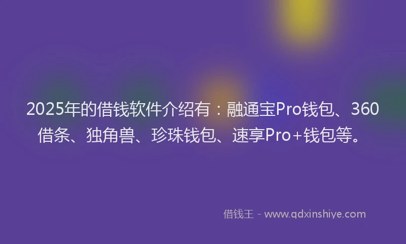 2025年的借钱软件介绍有：融通宝Pro钱包、360借条、独角兽、珍珠钱包、速享Pro+钱包等。