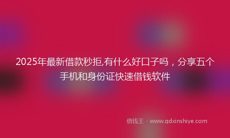 2025年最新借款秒拒,有什么好口子吗，分享五个手机和身份证快速借钱软件