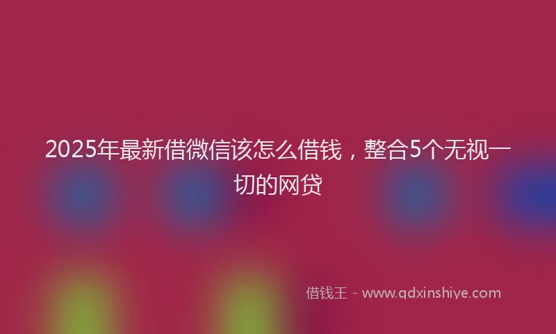 2025年最新借微信该怎么借钱，整合5个无视一切的网贷