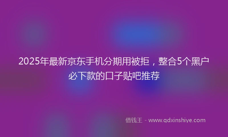 2025年最新京东手机分期用被拒，整合5个黑户必下款的口子贴吧推荐