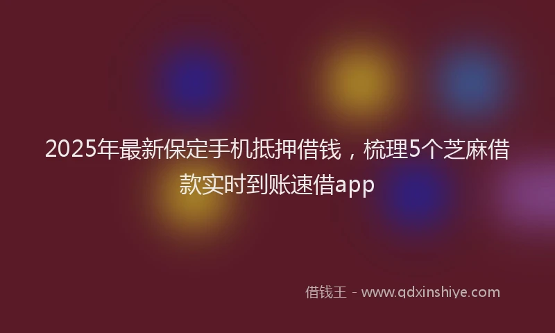2025年最新保定手机抵押借钱，梳理5个芝麻借款实时到账速借app