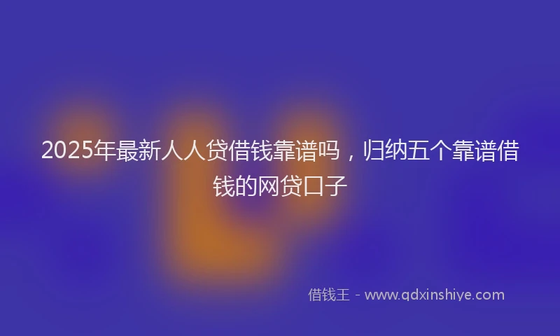 2025年最新人人贷借钱靠谱吗，归纳五个靠谱借钱的网贷口子