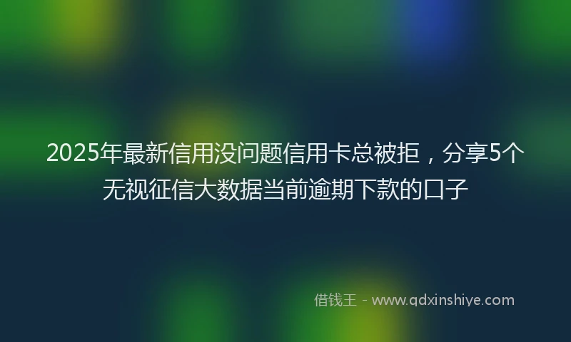 2025年最新信用没问题信用卡总被拒，分享5个无视征信大数据当前逾期下款的口子