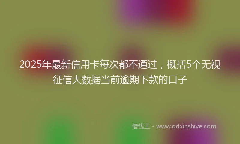 2025年最新信用卡每次都不通过，概括5个无视征信大数据当前逾期下款的口子