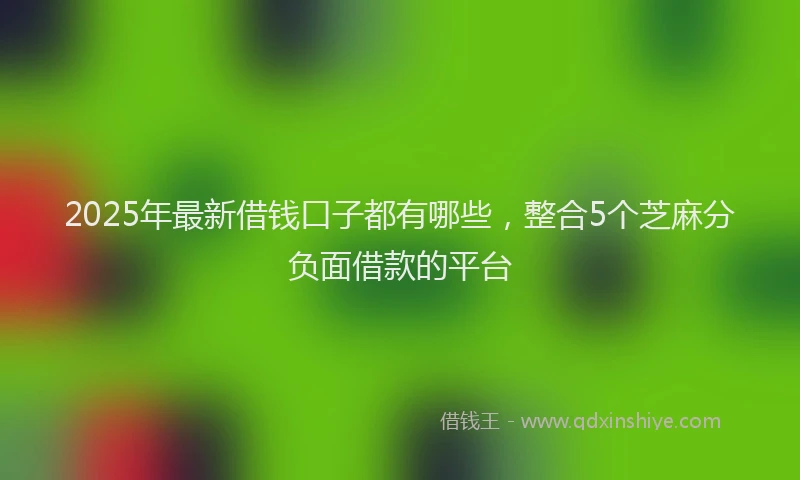 2025年最新借钱口子都有哪些，整合5个芝麻分负面借款的平台