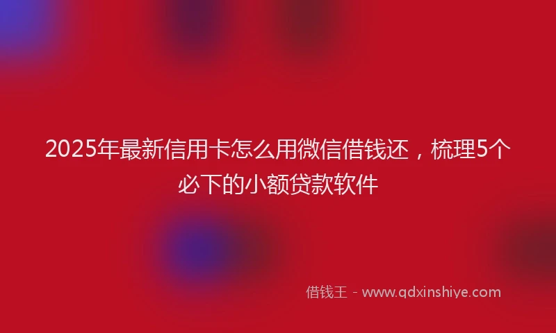 2025年最新信用卡怎么用微信借钱还，梳理5个必下的小额贷款软件