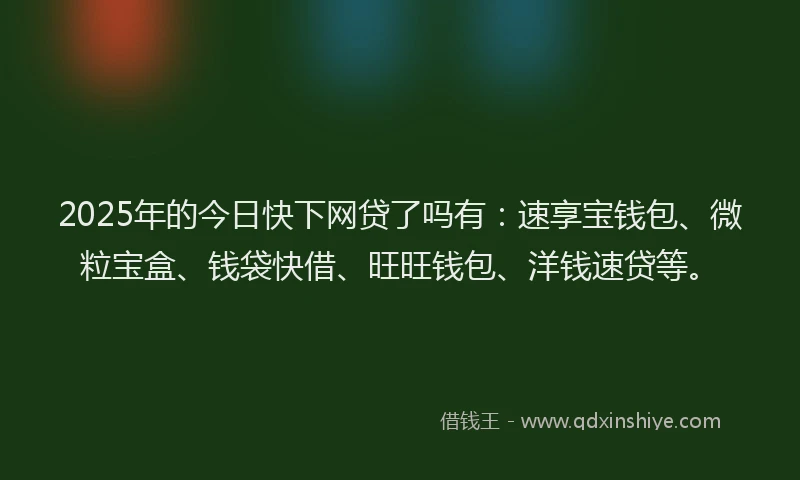 2025年的今日快下网贷了吗有：速享宝钱包、微粒宝盒、钱袋快借、旺旺钱包、洋钱速贷等。