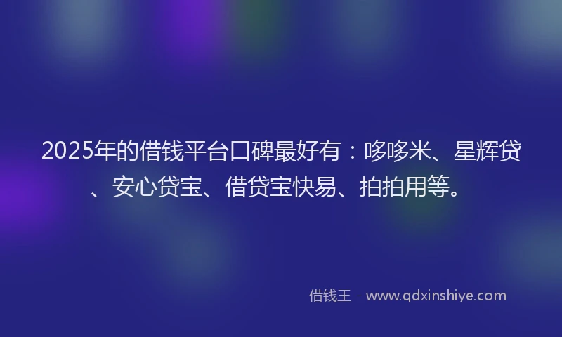 2025年的借钱平台口碑最好有：哆哆米、星辉贷、安心贷宝、借贷宝快易、拍拍用等。