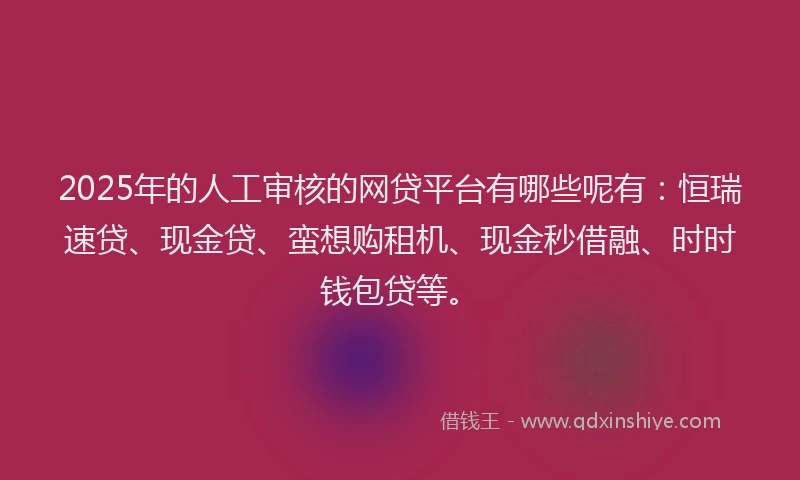 2025年的人工审核的网贷平台有哪些呢有：恒瑞速贷、现金贷、蛮想购租机、现金秒借融、时时钱包贷等。