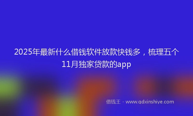 2025年最新什么借钱软件放款快钱多，梳理五个11月独家贷款的app