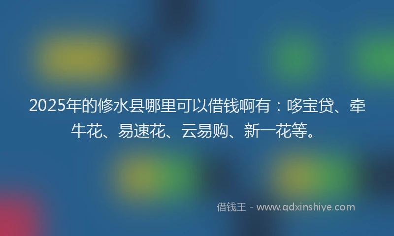 2025年的修水县哪里可以借钱啊有：哆宝贷、牵牛花、易速花、云易购、新一花等。