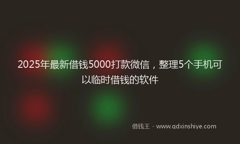 2025年最新借钱5000打款微信，整理5个手机可以临时借钱的软件