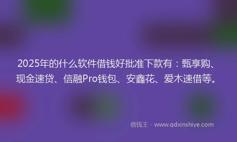 2025年的什么软件借钱好批准下款有：甄享购、现金速贷、信融Pro钱包、安鑫花、爱木速借等。
