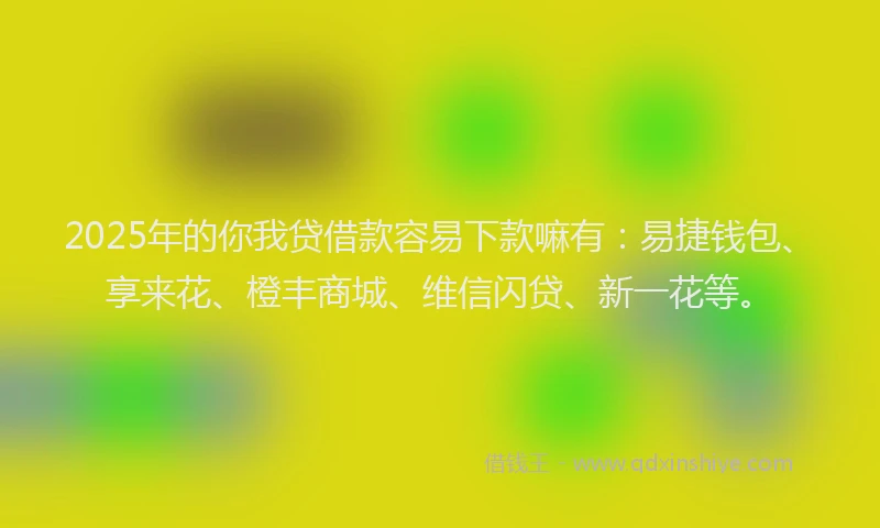 2025年的你我贷借款容易下款嘛有：易捷钱包、享来花、橙丰商城、维信闪贷、新一花等。